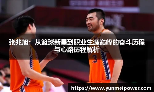 张兆旭：从篮球新星到职业生涯巅峰的奋斗历程与心路历程解析