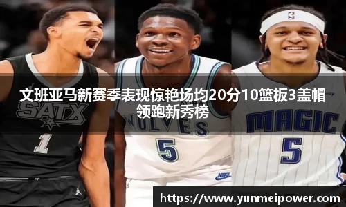 文班亚马新赛季表现惊艳场均20分10篮板3盖帽领跑新秀榜
