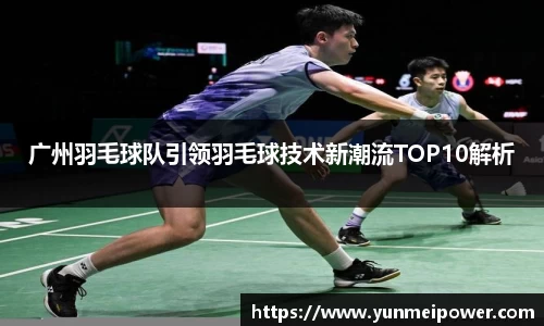 广州羽毛球队引领羽毛球技术新潮流TOP10解析